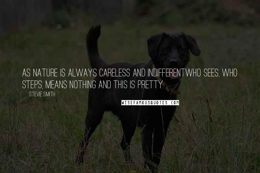 Stevie Smith Quotes: As Nature is always careless and indifferentWho sees, who steps, means nothing and this is pretty.