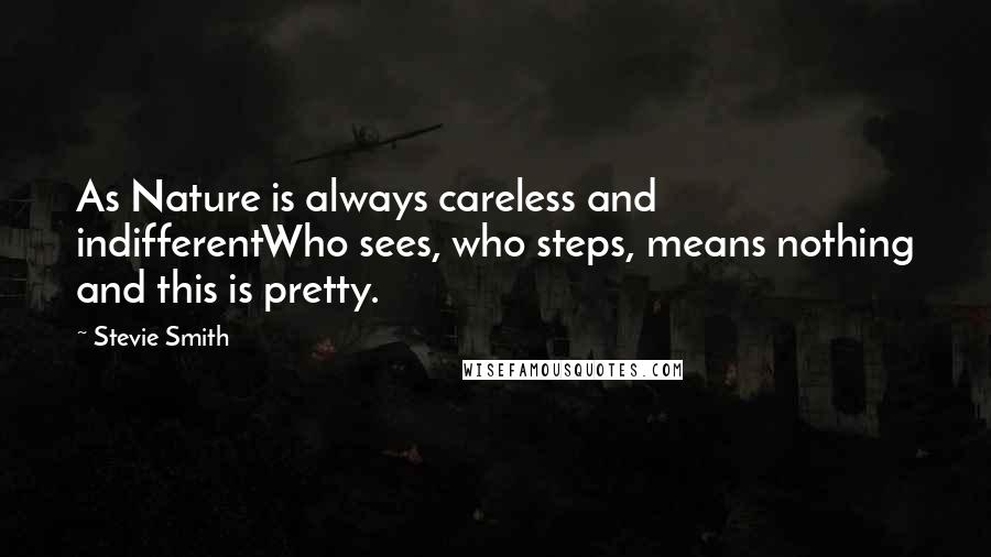 Stevie Smith Quotes: As Nature is always careless and indifferentWho sees, who steps, means nothing and this is pretty.