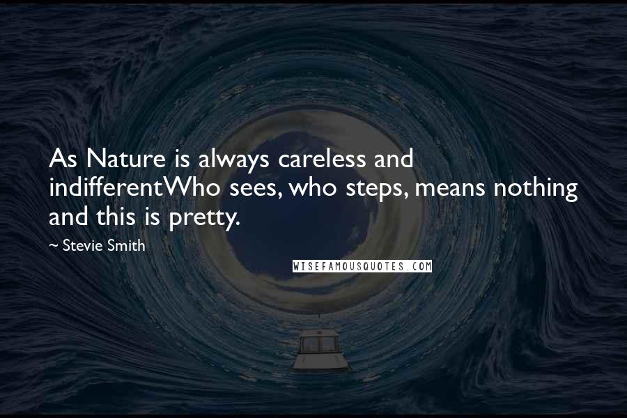 Stevie Smith Quotes: As Nature is always careless and indifferentWho sees, who steps, means nothing and this is pretty.