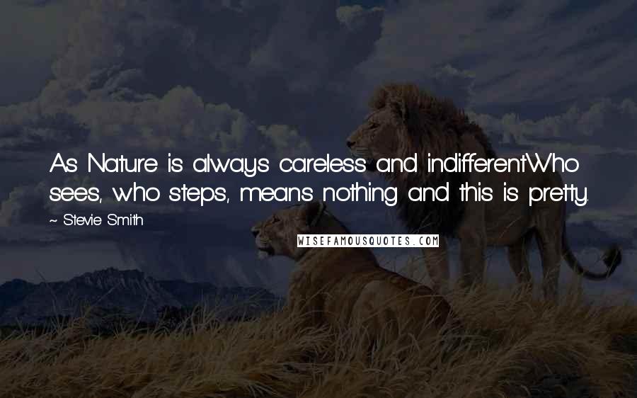Stevie Smith Quotes: As Nature is always careless and indifferentWho sees, who steps, means nothing and this is pretty.
