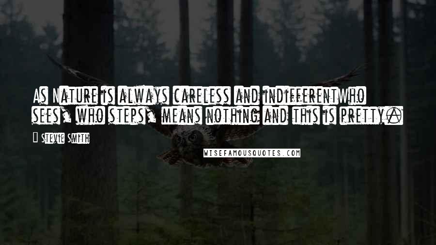 Stevie Smith Quotes: As Nature is always careless and indifferentWho sees, who steps, means nothing and this is pretty.