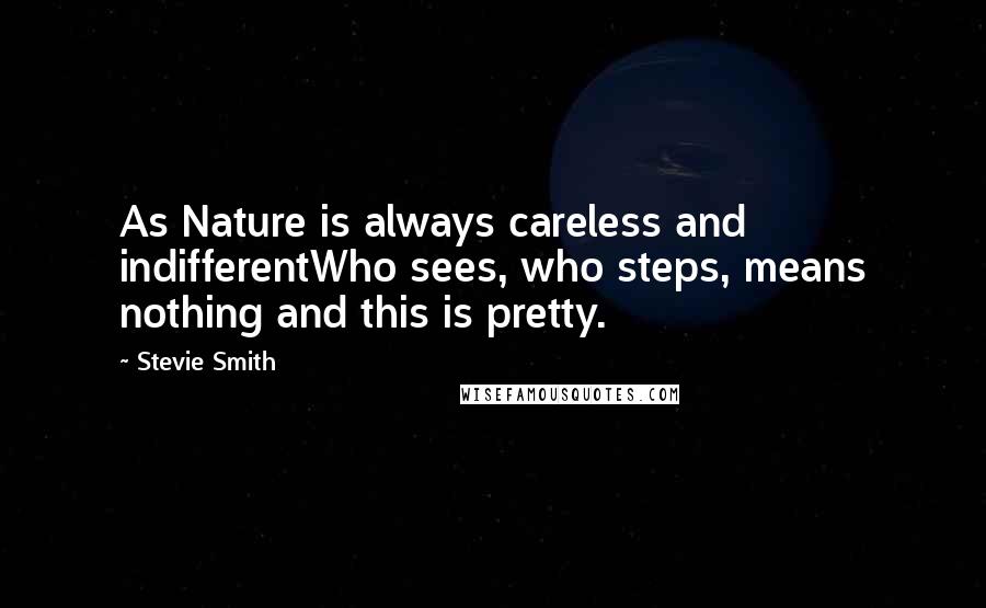Stevie Smith Quotes: As Nature is always careless and indifferentWho sees, who steps, means nothing and this is pretty.