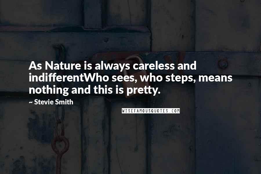Stevie Smith Quotes: As Nature is always careless and indifferentWho sees, who steps, means nothing and this is pretty.