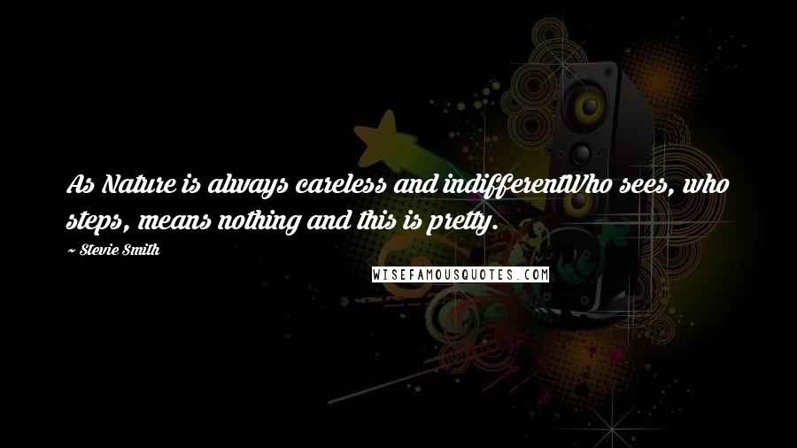 Stevie Smith Quotes: As Nature is always careless and indifferentWho sees, who steps, means nothing and this is pretty.