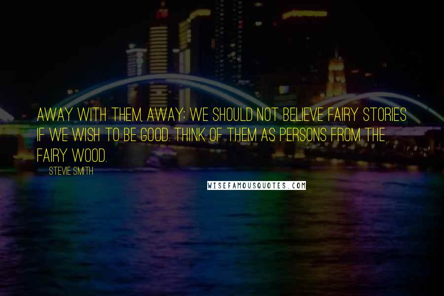 Stevie Smith Quotes: Away with them, away; we should not believe fairy stories if we wish to be good. Think of them as persons from the fairy wood.