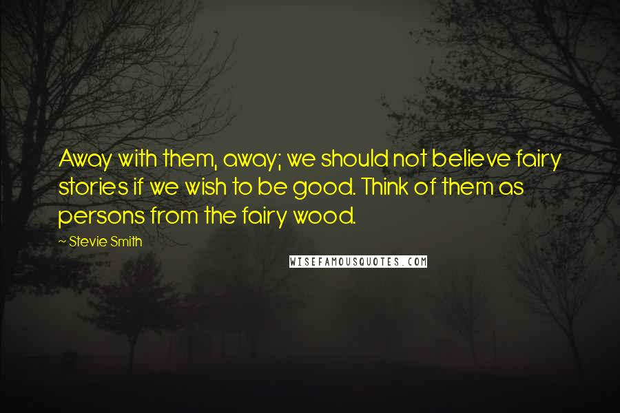 Stevie Smith Quotes: Away with them, away; we should not believe fairy stories if we wish to be good. Think of them as persons from the fairy wood.