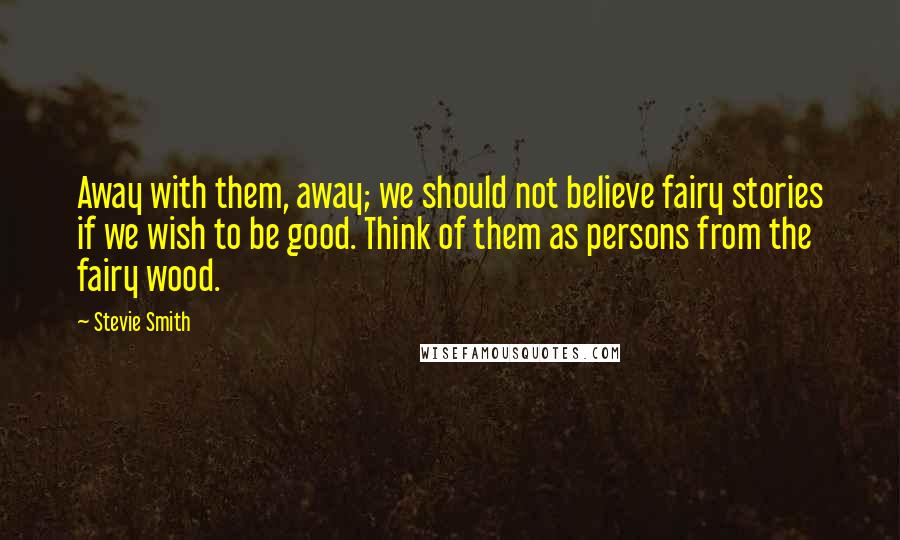 Stevie Smith Quotes: Away with them, away; we should not believe fairy stories if we wish to be good. Think of them as persons from the fairy wood.