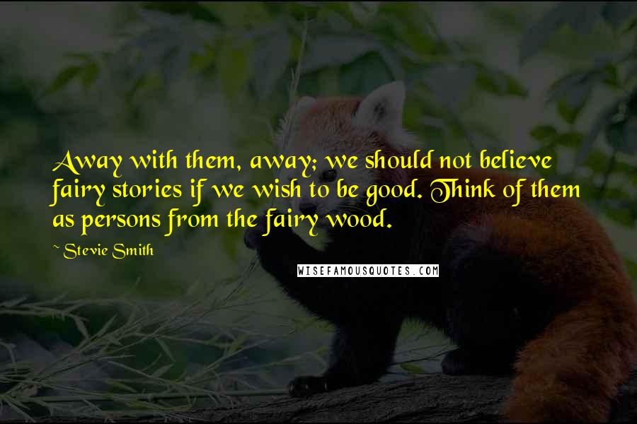 Stevie Smith Quotes: Away with them, away; we should not believe fairy stories if we wish to be good. Think of them as persons from the fairy wood.