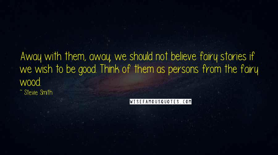 Stevie Smith Quotes: Away with them, away; we should not believe fairy stories if we wish to be good. Think of them as persons from the fairy wood.