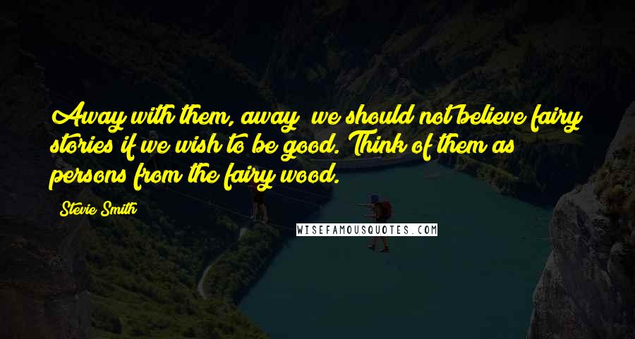 Stevie Smith Quotes: Away with them, away; we should not believe fairy stories if we wish to be good. Think of them as persons from the fairy wood.