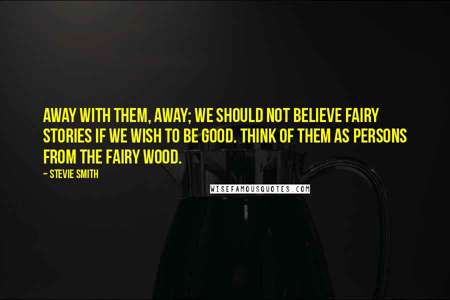 Stevie Smith Quotes: Away with them, away; we should not believe fairy stories if we wish to be good. Think of them as persons from the fairy wood.