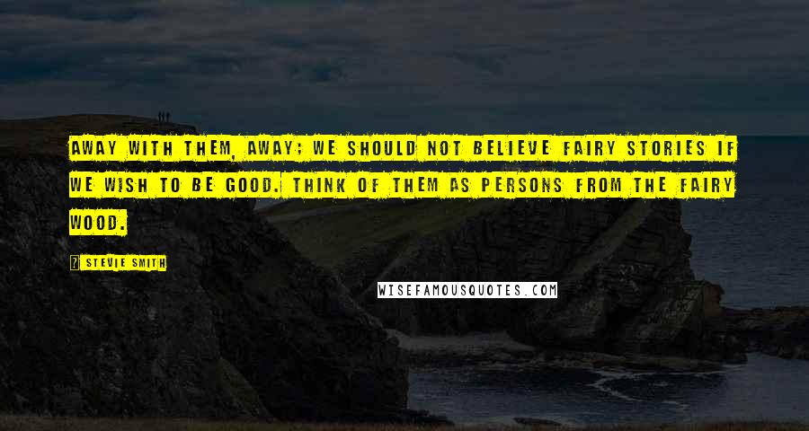 Stevie Smith Quotes: Away with them, away; we should not believe fairy stories if we wish to be good. Think of them as persons from the fairy wood.