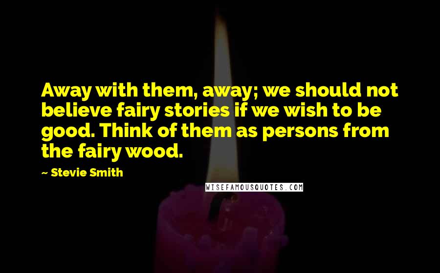 Stevie Smith Quotes: Away with them, away; we should not believe fairy stories if we wish to be good. Think of them as persons from the fairy wood.