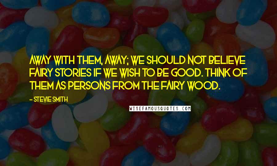 Stevie Smith Quotes: Away with them, away; we should not believe fairy stories if we wish to be good. Think of them as persons from the fairy wood.