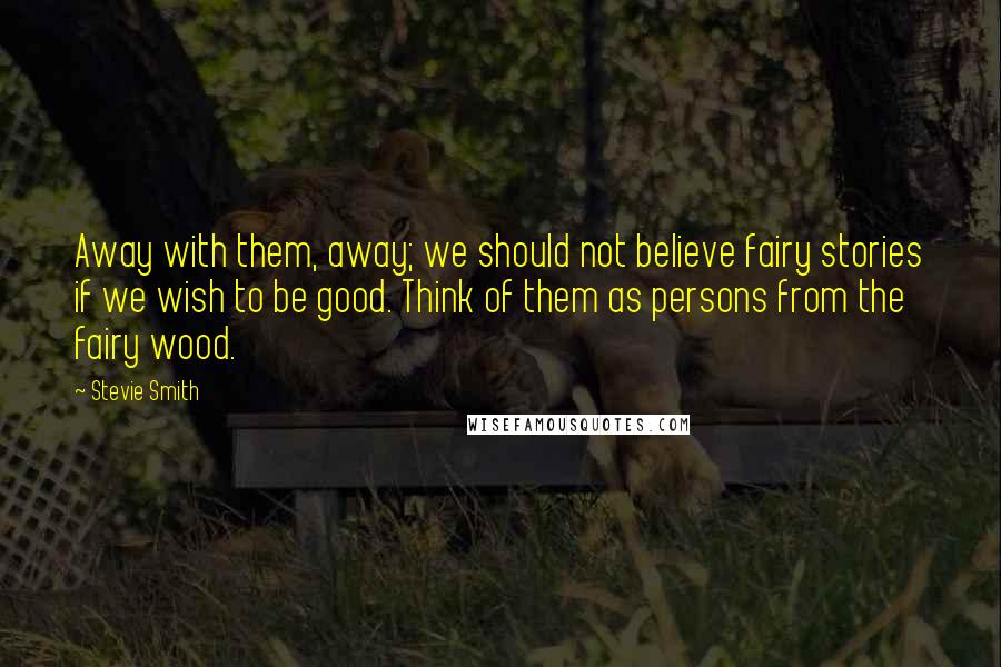 Stevie Smith Quotes: Away with them, away; we should not believe fairy stories if we wish to be good. Think of them as persons from the fairy wood.