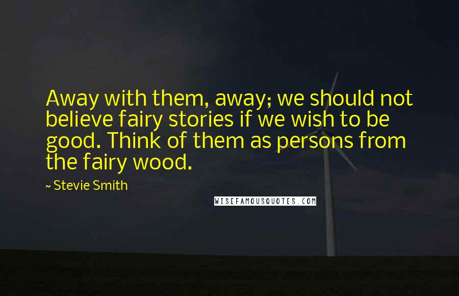 Stevie Smith Quotes: Away with them, away; we should not believe fairy stories if we wish to be good. Think of them as persons from the fairy wood.