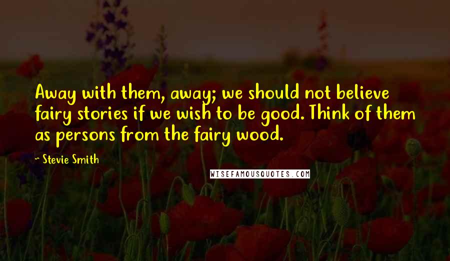 Stevie Smith Quotes: Away with them, away; we should not believe fairy stories if we wish to be good. Think of them as persons from the fairy wood.