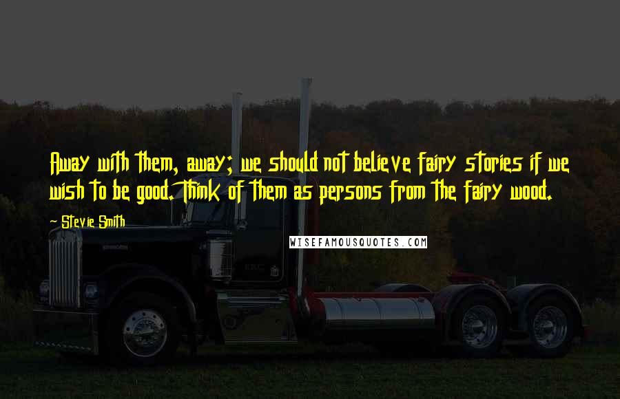 Stevie Smith Quotes: Away with them, away; we should not believe fairy stories if we wish to be good. Think of them as persons from the fairy wood.