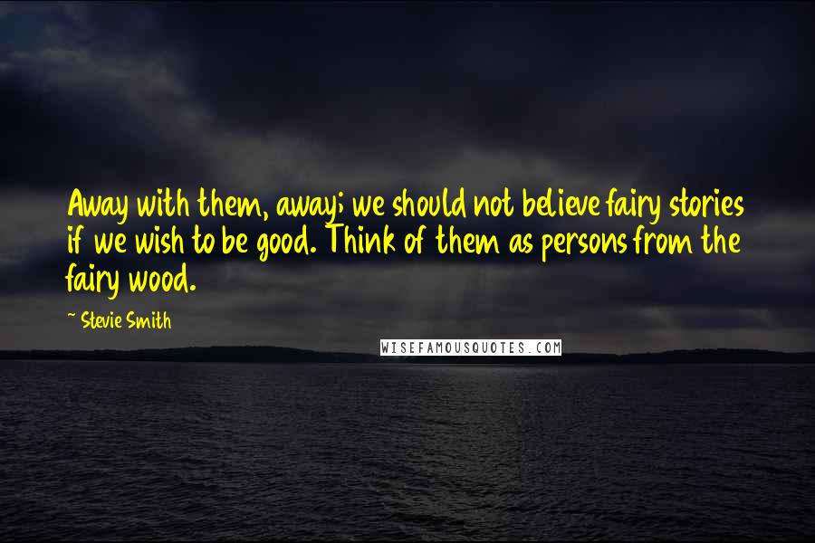 Stevie Smith Quotes: Away with them, away; we should not believe fairy stories if we wish to be good. Think of them as persons from the fairy wood.