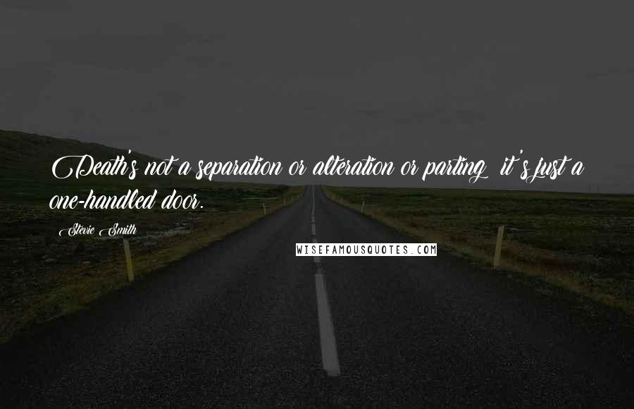 Stevie Smith Quotes: Death's not a separation or alteration or parting; it's just a one-handled door.