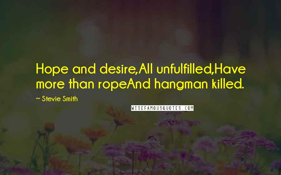 Stevie Smith Quotes: Hope and desire,All unfulfilled,Have more than ropeAnd hangman killed.