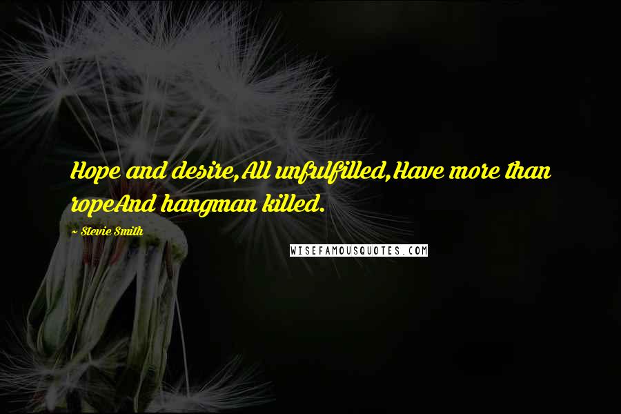 Stevie Smith Quotes: Hope and desire,All unfulfilled,Have more than ropeAnd hangman killed.