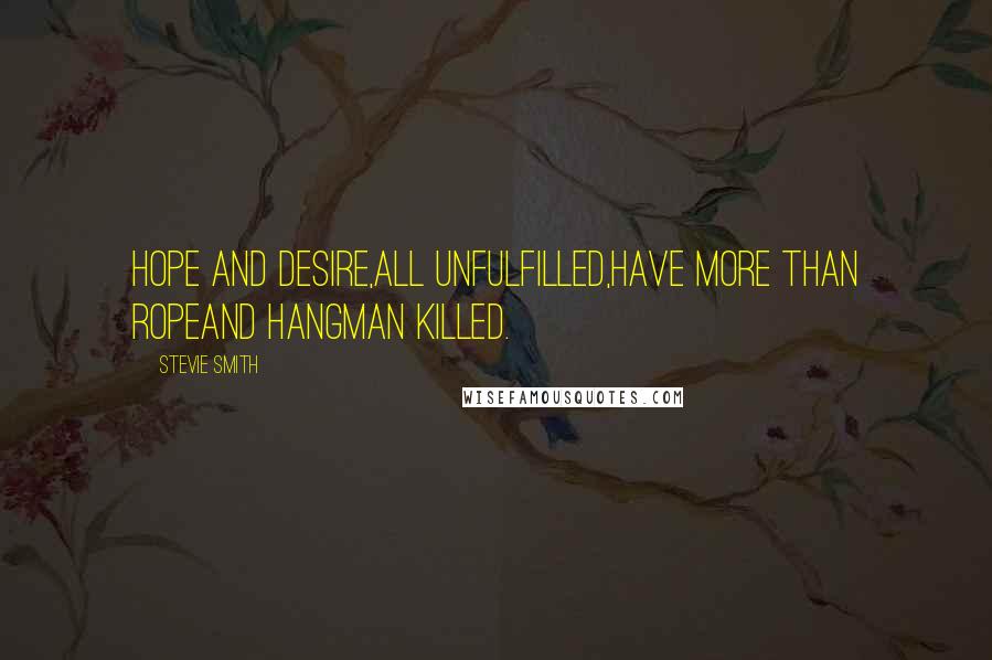 Stevie Smith Quotes: Hope and desire,All unfulfilled,Have more than ropeAnd hangman killed.