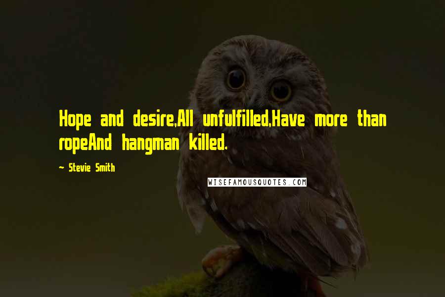 Stevie Smith Quotes: Hope and desire,All unfulfilled,Have more than ropeAnd hangman killed.