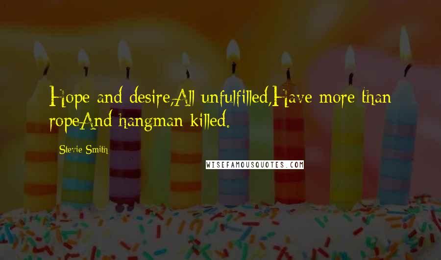 Stevie Smith Quotes: Hope and desire,All unfulfilled,Have more than ropeAnd hangman killed.