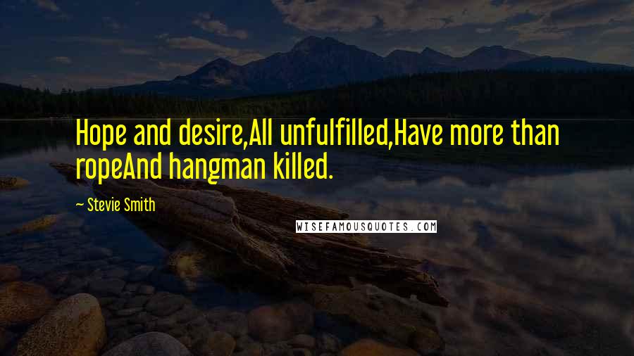 Stevie Smith Quotes: Hope and desire,All unfulfilled,Have more than ropeAnd hangman killed.