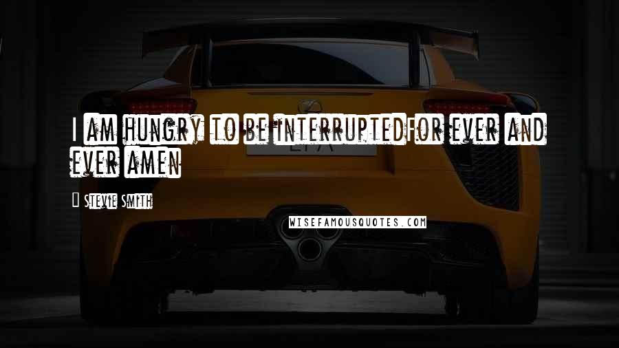 Stevie Smith Quotes: I am hungry to be interruptedFor ever and ever amen