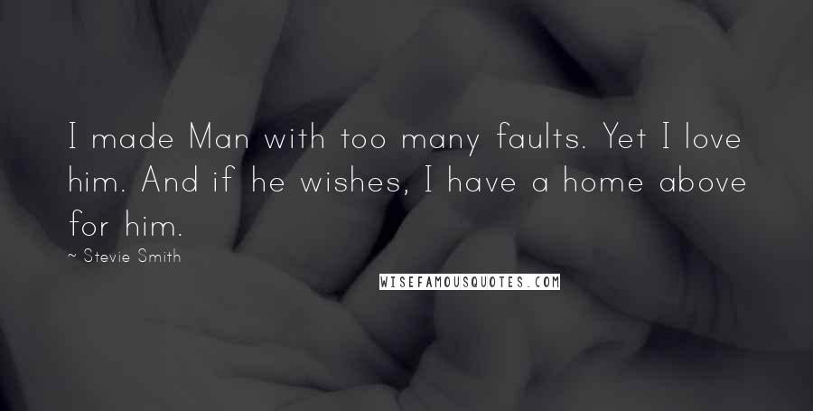 Stevie Smith Quotes: I made Man with too many faults. Yet I love him. And if he wishes, I have a home above for him.