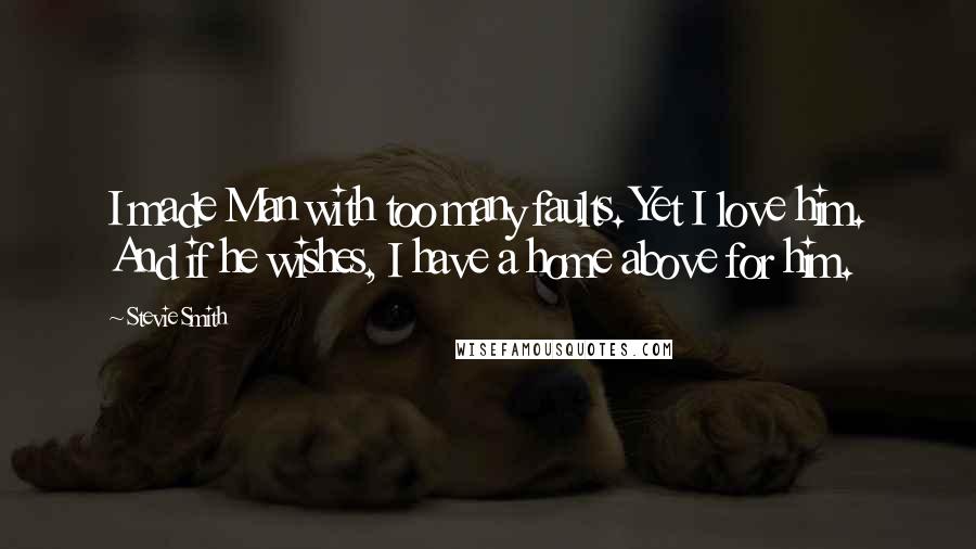 Stevie Smith Quotes: I made Man with too many faults. Yet I love him. And if he wishes, I have a home above for him.