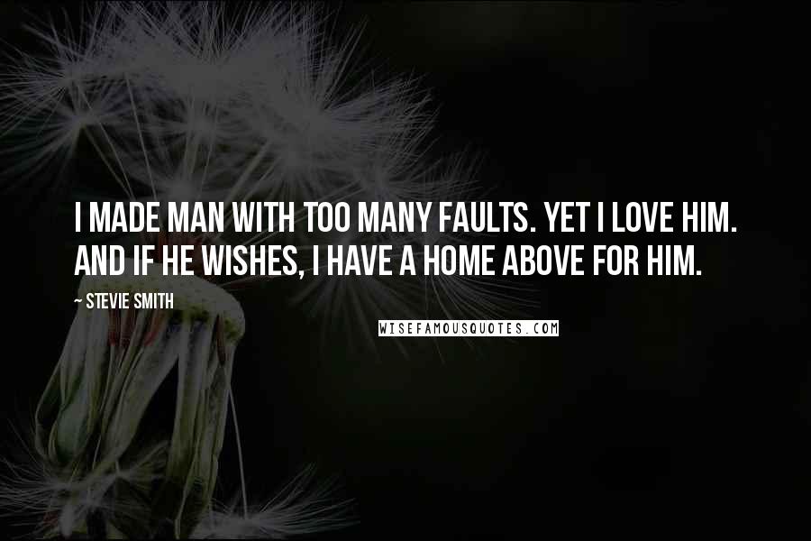 Stevie Smith Quotes: I made Man with too many faults. Yet I love him. And if he wishes, I have a home above for him.