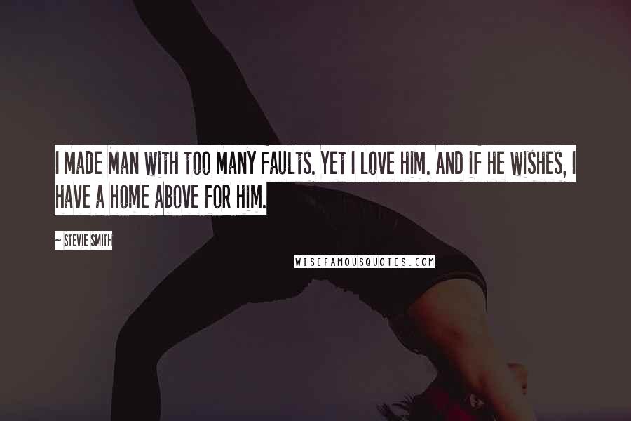 Stevie Smith Quotes: I made Man with too many faults. Yet I love him. And if he wishes, I have a home above for him.