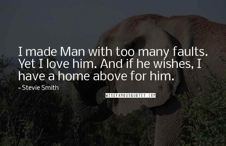 Stevie Smith Quotes: I made Man with too many faults. Yet I love him. And if he wishes, I have a home above for him.