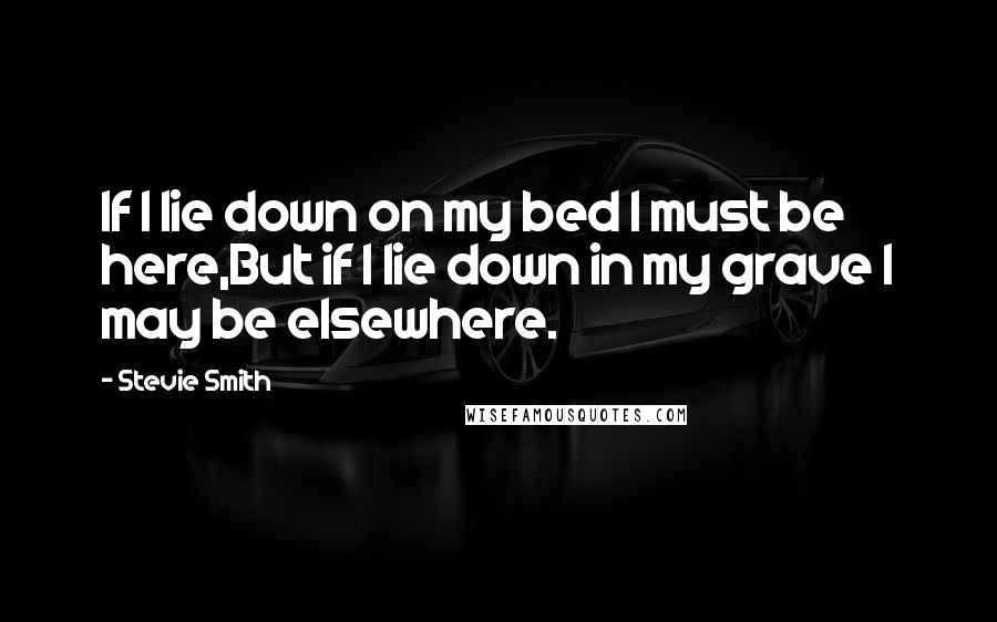 Stevie Smith Quotes: If I lie down on my bed I must be here,But if I lie down in my grave I may be elsewhere.