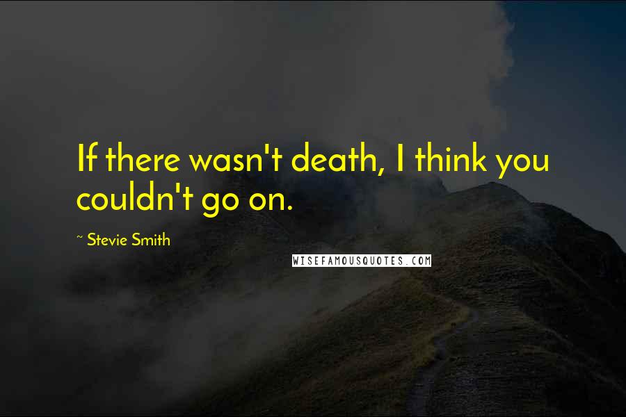 Stevie Smith Quotes: If there wasn't death, I think you couldn't go on.
