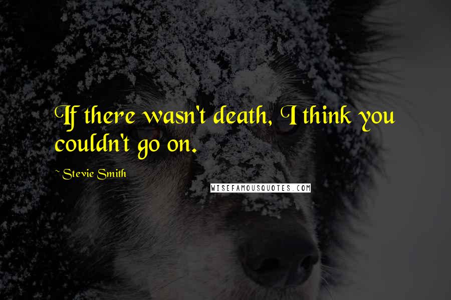 Stevie Smith Quotes: If there wasn't death, I think you couldn't go on.