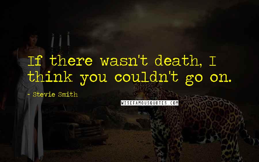 Stevie Smith Quotes: If there wasn't death, I think you couldn't go on.