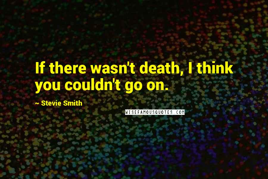 Stevie Smith Quotes: If there wasn't death, I think you couldn't go on.