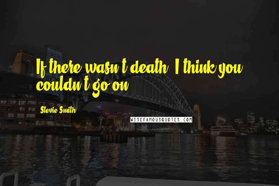 Stevie Smith Quotes: If there wasn't death, I think you couldn't go on.