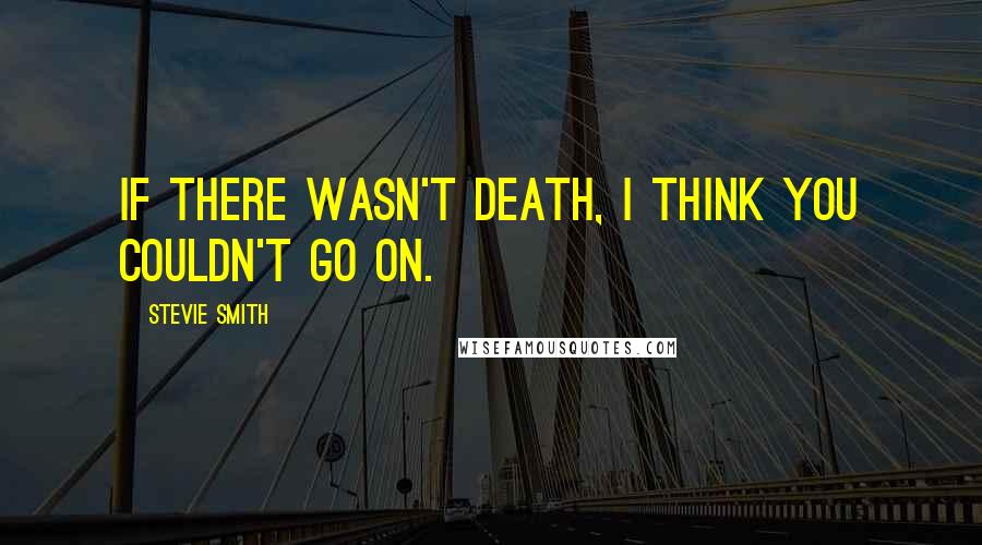 Stevie Smith Quotes: If there wasn't death, I think you couldn't go on.