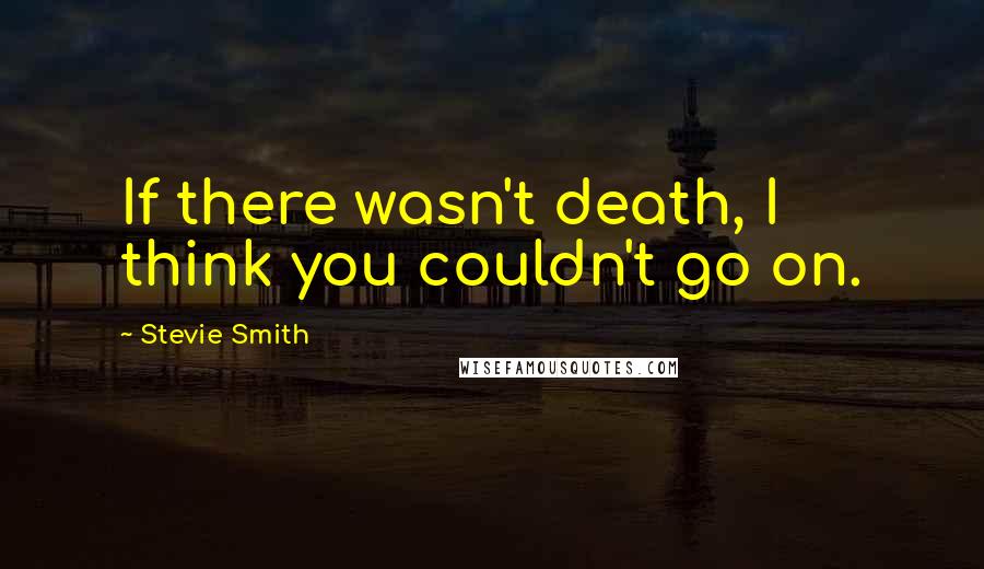 Stevie Smith Quotes: If there wasn't death, I think you couldn't go on.