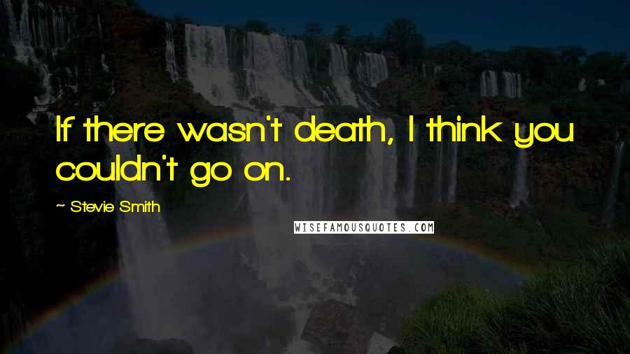 Stevie Smith Quotes: If there wasn't death, I think you couldn't go on.