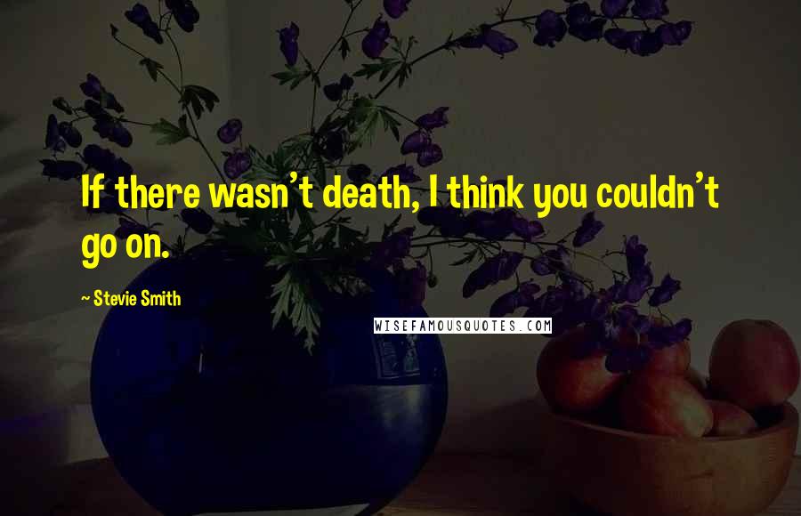 Stevie Smith Quotes: If there wasn't death, I think you couldn't go on.