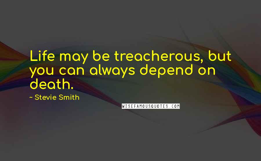 Stevie Smith Quotes: Life may be treacherous, but you can always depend on death.