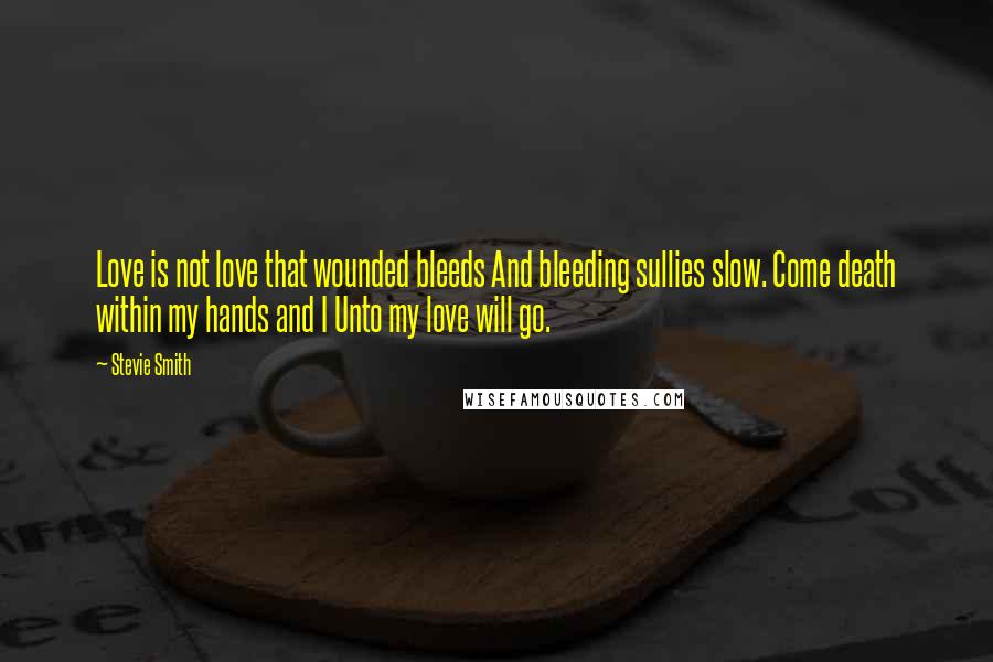 Stevie Smith Quotes: Love is not love that wounded bleeds And bleeding sullies slow. Come death within my hands and I Unto my love will go.