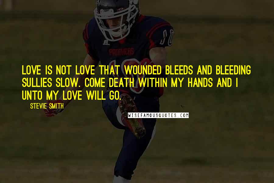 Stevie Smith Quotes: Love is not love that wounded bleeds And bleeding sullies slow. Come death within my hands and I Unto my love will go.