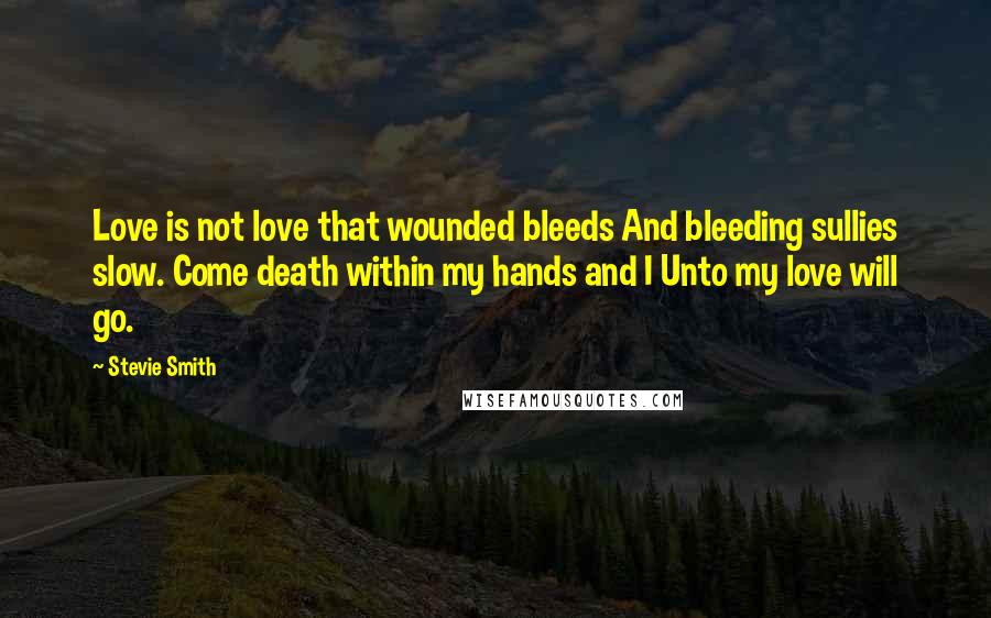 Stevie Smith Quotes: Love is not love that wounded bleeds And bleeding sullies slow. Come death within my hands and I Unto my love will go.